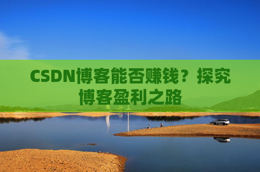CSDN博客能否赚钱？探究博客盈利之路